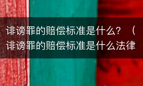 诽谤罪的赔偿标准是什么？（诽谤罪的赔偿标准是什么法律）
