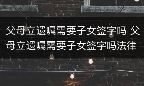 父母立遗嘱需要子女签字吗 父母立遗嘱需要子女签字吗法律