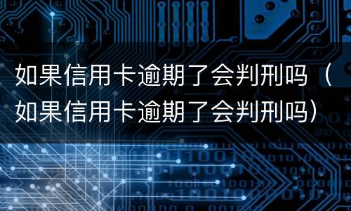 如果信用卡逾期了会判刑吗（如果信用卡逾期了会判刑吗）