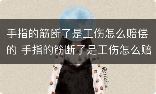 手指的筋断了是工伤怎么赔偿的 手指的筋断了是工伤怎么赔偿的呢