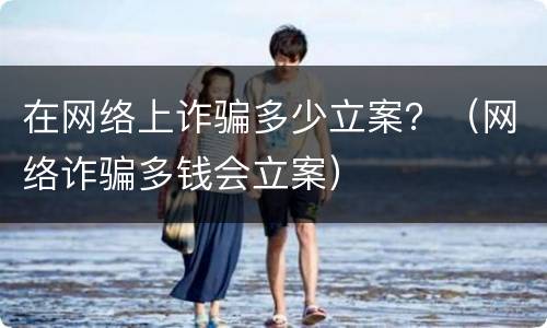 在网络上诈骗多少立案？（网络诈骗多钱会立案）