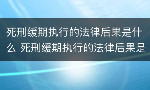 死刑缓期执行的法律后果是什么 死刑缓期执行的法律后果是什么呢