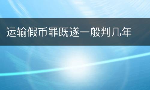 运输假币罪既遂一般判几年