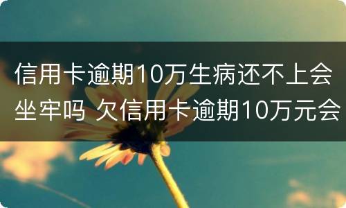 信用卡逾期10万生病还不上会坐牢吗 欠信用卡逾期10万元会的被判刑吗