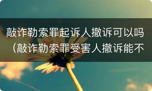 敲诈勒索罪起诉人撤诉可以吗（敲诈勒索罪受害人撤诉能不坐牢吗）