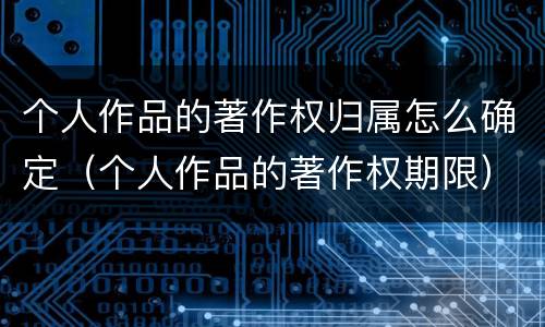 个人作品的著作权归属怎么确定（个人作品的著作权期限）