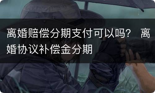 离婚赔偿分期支付可以吗？ 离婚协议补偿金分期