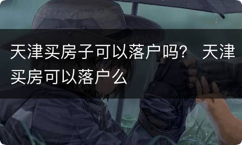 天津买房子可以落户吗？ 天津买房可以落户么