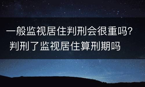 一般监视居住判刑会很重吗？ 判刑了监视居住算刑期吗