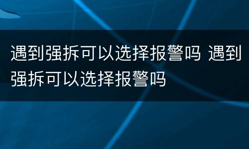 遇到强拆可以选择报警吗 遇到强拆可以选择报警吗