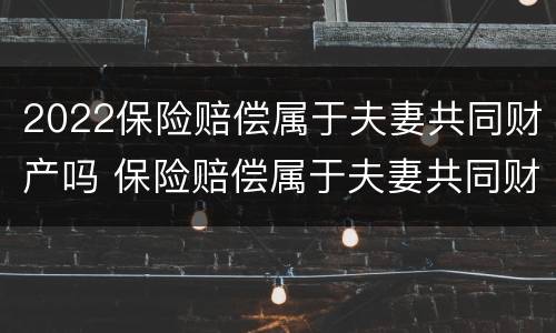 2022保险赔偿属于夫妻共同财产吗 保险赔偿属于夫妻共同财产吗?