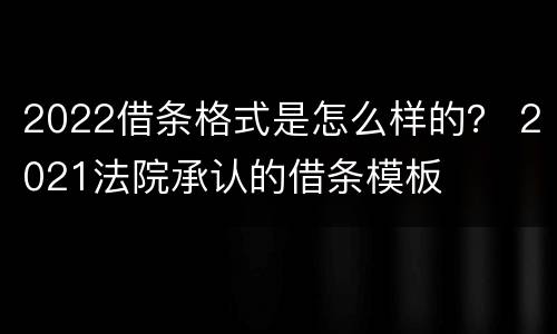 2022借条格式是怎么样的？ 2021法院承认的借条模板