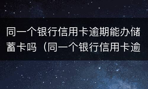 同一个银行信用卡逾期能办储蓄卡吗（同一个银行信用卡逾期能办储蓄卡吗）