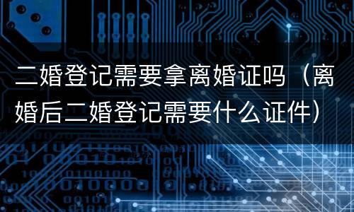 二婚登记需要拿离婚证吗（离婚后二婚登记需要什么证件）