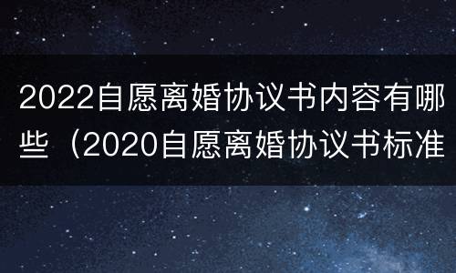 2022自愿离婚协议书内容有哪些（2020自愿离婚协议书标准版）