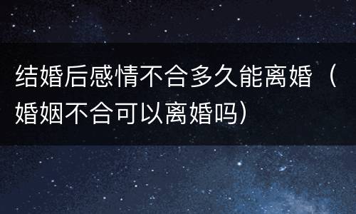 结婚后感情不合多久能离婚（婚姻不合可以离婚吗）