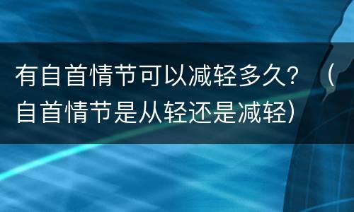 有自首情节可以减轻多久？（自首情节是从轻还是减轻）