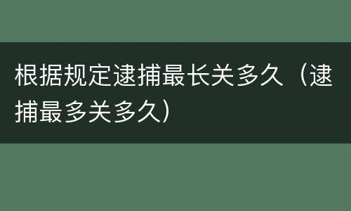 根据规定逮捕最长关多久（逮捕最多关多久）