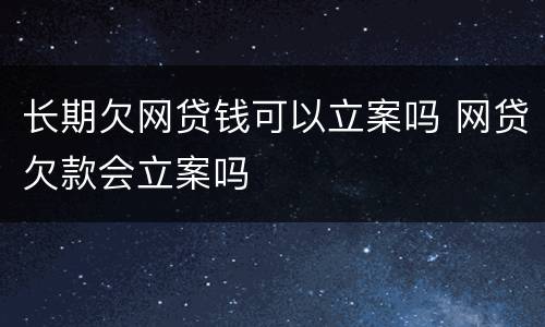 长期欠网贷钱可以立案吗 网贷欠款会立案吗