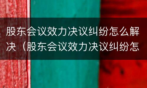 股东会议效力决议纠纷怎么解决（股东会议效力决议纠纷怎么解决的）