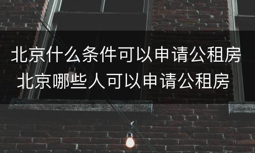 北京什么条件可以申请公租房 北京哪些人可以申请公租房