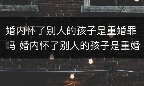 婚内怀了别人的孩子是重婚罪吗 婚内怀了别人的孩子是重婚罪吗知乎