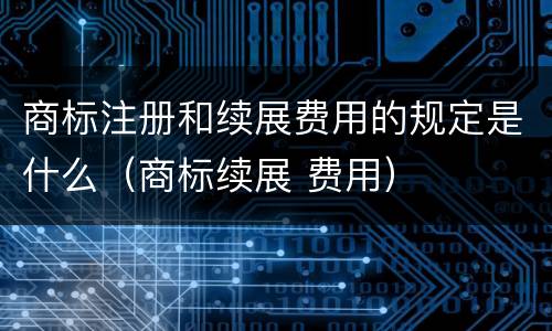 商标注册和续展费用的规定是什么（商标续展 费用）