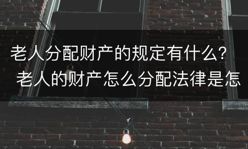 老人分配财产的规定有什么？ 老人的财产怎么分配法律是怎么规定的