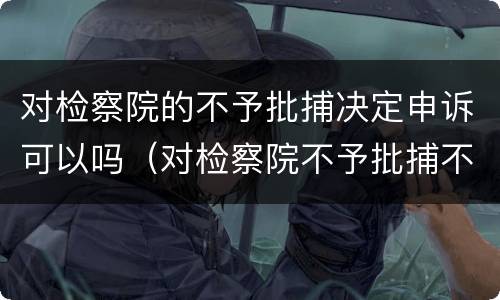 对检察院的不予批捕决定申诉可以吗（对检察院不予批捕不服）