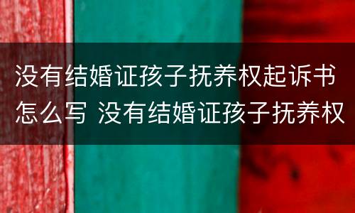 没有结婚证孩子抚养权起诉书怎么写 没有结婚证孩子抚养权起诉书怎么写范文