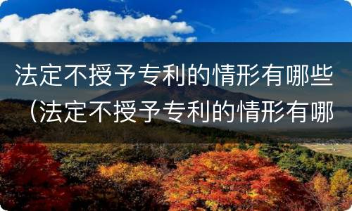 法定不授予专利的情形有哪些（法定不授予专利的情形有哪些种类）
