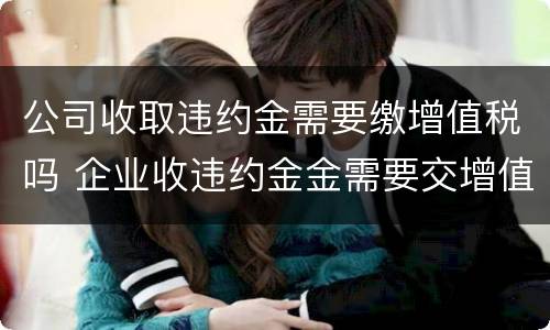 公司收取违约金需要缴增值税吗 企业收违约金金需要交增值税吗