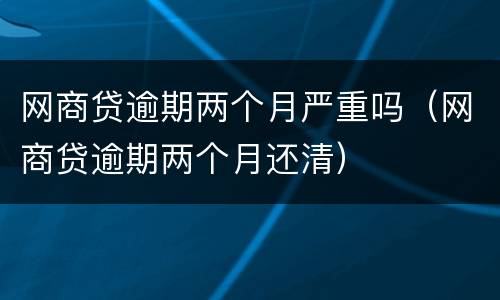 网商贷逾期两个月严重吗（网商贷逾期两个月还清）