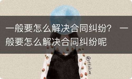 一般要怎么解决合同纠纷？ 一般要怎么解决合同纠纷呢