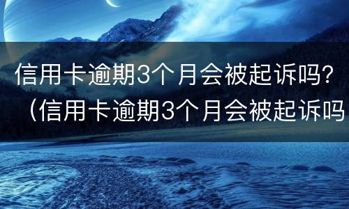 信用卡逾期3个月会被起诉吗？（信用卡逾期3个月会被起诉吗怎么办）
