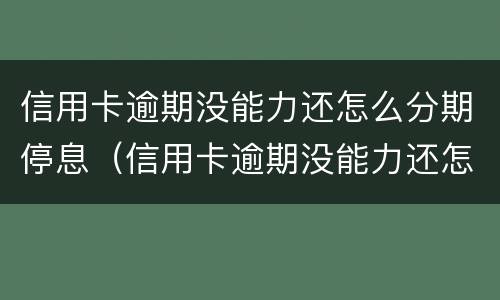 信用卡逾期没能力还怎么分期停息（信用卡逾期没能力还怎么分期停息还款）