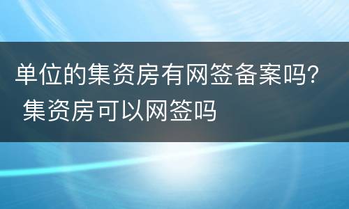 单位的集资房有网签备案吗？ 集资房可以网签吗