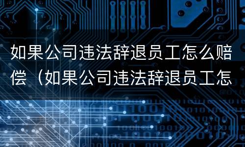 如果公司违法辞退员工怎么赔偿（如果公司违法辞退员工怎么赔偿呢）
