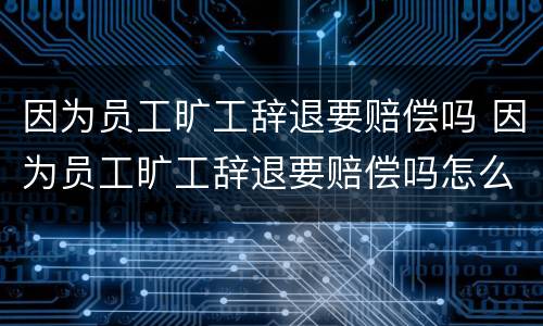 因为员工旷工辞退要赔偿吗 因为员工旷工辞退要赔偿吗怎么办