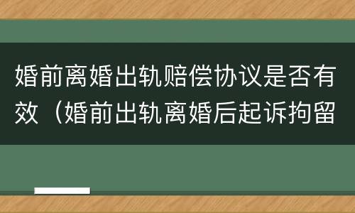 婚前离婚出轨赔偿协议是否有效（婚前出轨离婚后起诉拘留吗）