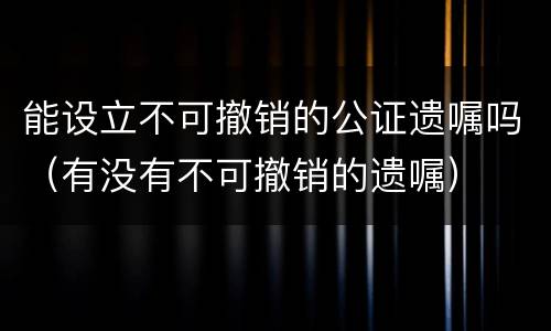 能设立不可撤销的公证遗嘱吗（有没有不可撤销的遗嘱）