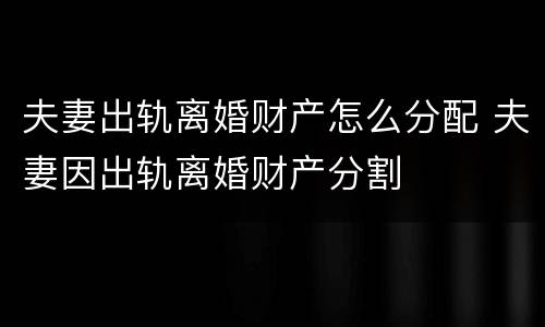 夫妻出轨离婚财产怎么分配 夫妻因出轨离婚财产分割