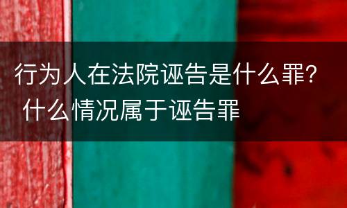 行为人在法院诬告是什么罪？ 什么情况属于诬告罪