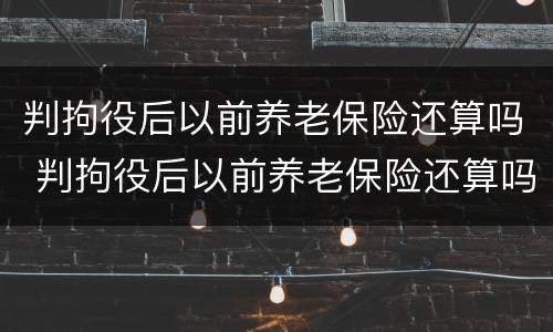 判拘役后以前养老保险还算吗 判拘役后以前养老保险还算吗怎么算