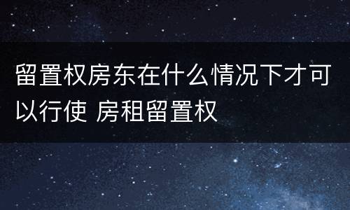 留置权房东在什么情况下才可以行使 房租留置权