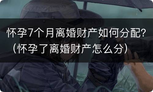怀孕7个月离婚财产如何分配？（怀孕了离婚财产怎么分）