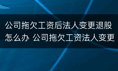 公司拖欠工资后法人变更退股怎么办 公司拖欠工资法人变更了怎么办