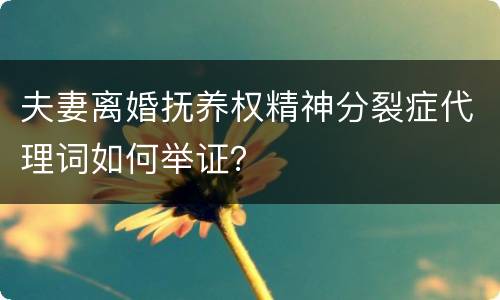 夫妻离婚抚养权精神分裂症代理词如何举证？