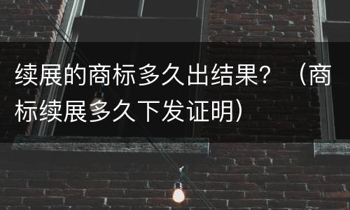 续展的商标多久出结果？（商标续展多久下发证明）