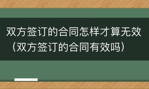 双方签订的合同怎样才算无效（双方签订的合同有效吗）